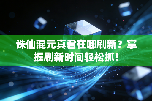 诛仙混元真君在哪刷新？掌握刷新时间轻松抓！