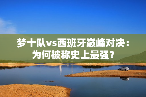 梦十队vs西班牙巅峰对决：为何被称史上最强？