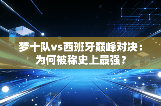 梦十队vs西班牙巅峰对决：为何被称史上最强？