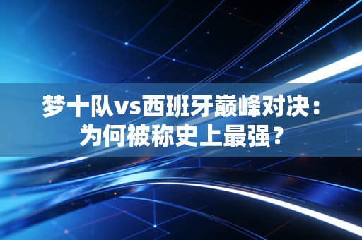 梦十队vs西班牙巅峰对决：为何被称史上最强？