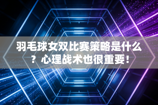 羽毛球女双比赛策略是什么？心理战术也很重要！