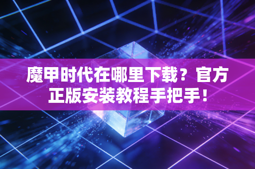 魔甲时代在哪里下载？官方正版安装教程手把手！