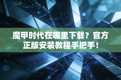 魔甲时代在哪里下载？官方正版安装教程手把手！