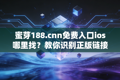 蜜芽188.cnn免费入口ios哪里找？教你识别正版链接！