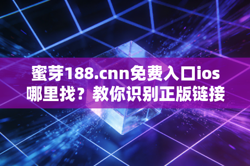 蜜芽188.cnn免费入口ios哪里找？教你识别正版链接！
