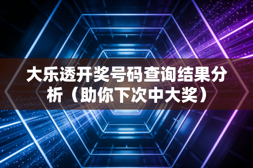 大乐透开奖号码查询结果分析（助你下次中大奖）