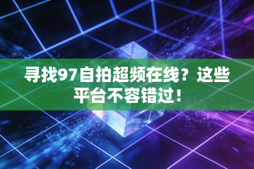 寻找97自拍超频在线？这些平台不容错过！