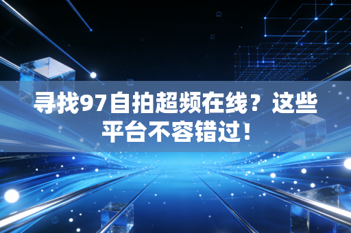 寻找97自拍超频在线？这些平台不容错过！