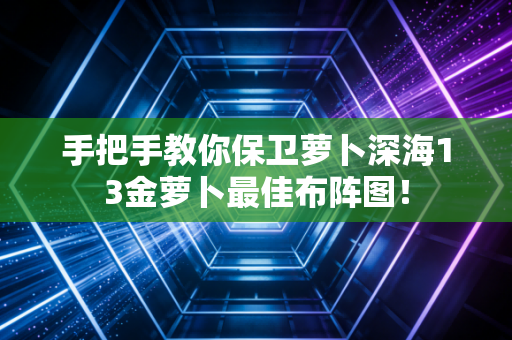 手把手教你保卫萝卜深海13金萝卜最佳布阵图！