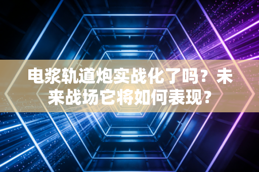 电浆轨道炮实战化了吗？未来战场它将如何表现？