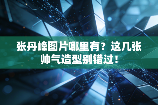 张丹峰图片哪里有？这几张帅气造型别错过！