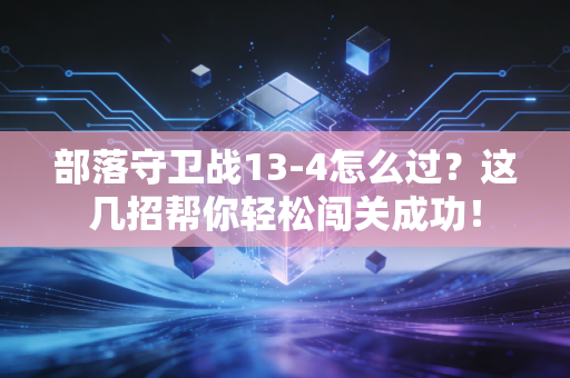 部落守卫战13-4怎么过？这几招帮你轻松闯关成功！