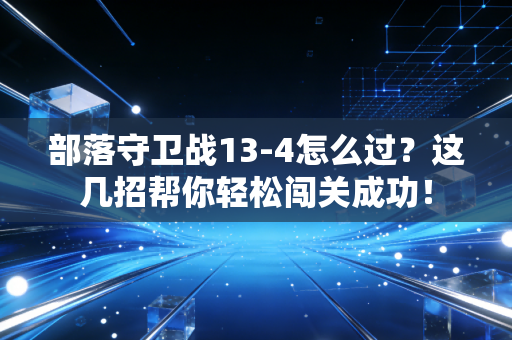 部落守卫战13-4怎么过？这几招帮你轻松闯关成功！