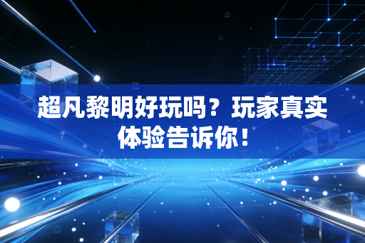 超凡黎明好玩吗？玩家真实体验告诉你！