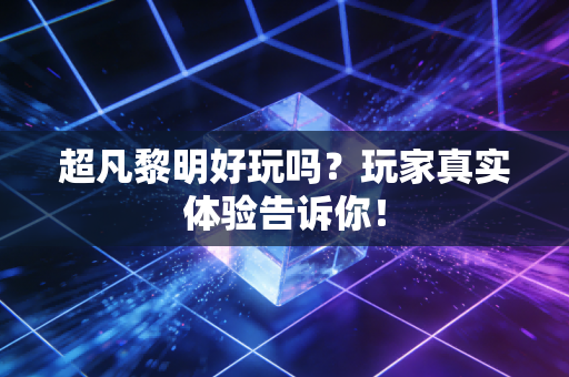 超凡黎明好玩吗？玩家真实体验告诉你！