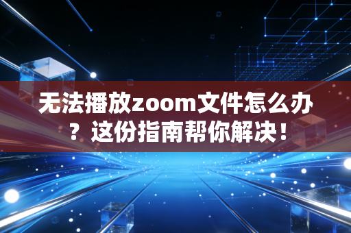 无法播放zoom文件怎么办？这份指南帮你解决！