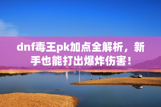 dnf毒王pk加点全解析，新手也能打出爆炸伤害！