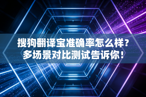 搜狗翻译宝准确率怎么样？多场景对比测试告诉你！