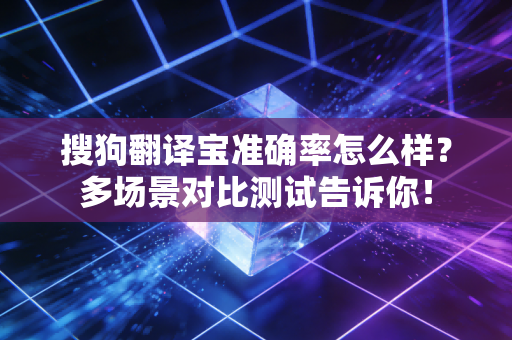 搜狗翻译宝准确率怎么样？多场景对比测试告诉你！