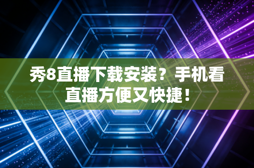 秀8直播下载安装？手机看直播方便又快捷！