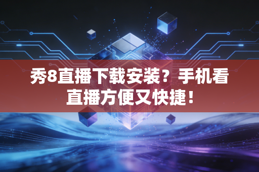 秀8直播下载安装？手机看直播方便又快捷！