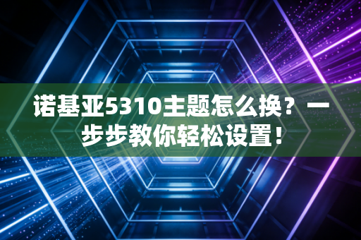 诺基亚5310主题怎么换？一步步教你轻松设置！