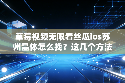 草莓视频无限看丝瓜ios苏州晶体怎么找？这几个方法最快！