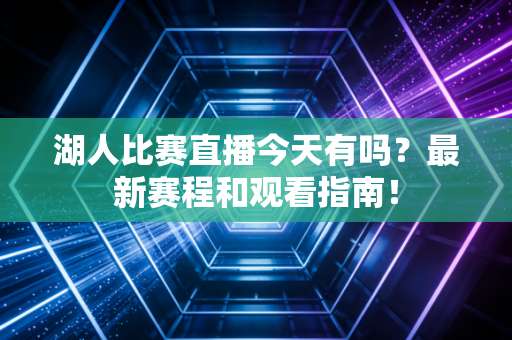 湖人比赛直播今天有吗？最新赛程和观看指南！