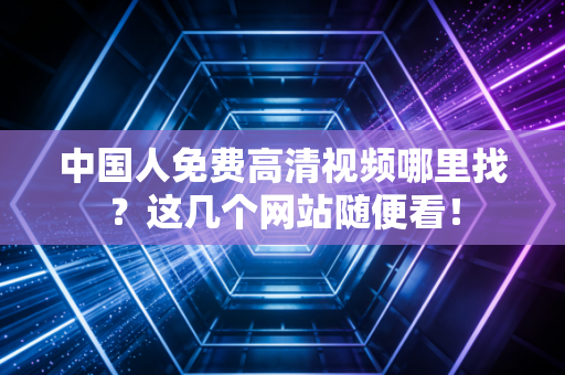中国人免费高清视频哪里找？这几个网站随便看！