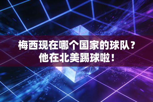 梅西现在哪个国家的球队？他在北美踢球啦！