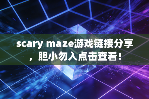 scary maze游戏链接分享，胆小勿入点击查看！