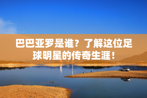 巴巴亚罗是谁？了解这位足球明星的传奇生涯！
