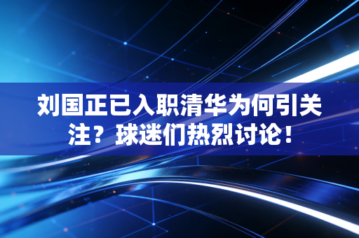 刘国正已入职清华为何引关注？球迷们热烈讨论！