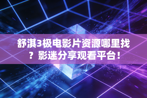 舒淇3极电影片资源哪里找？影迷分享观看平台！