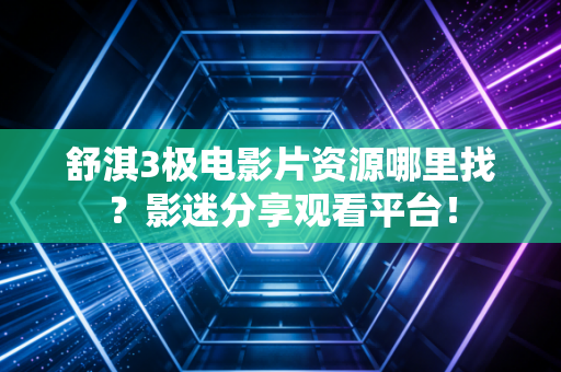 舒淇3极电影片资源哪里找？影迷分享观看平台！