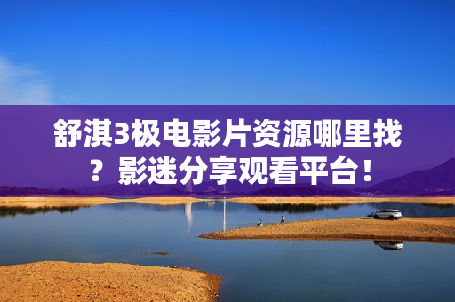 舒淇3极电影片资源哪里找？影迷分享观看平台！