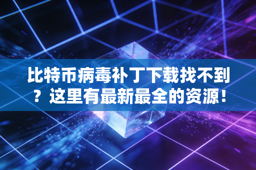 比特币病毒补丁下载找不到？这里有最新最全的资源！