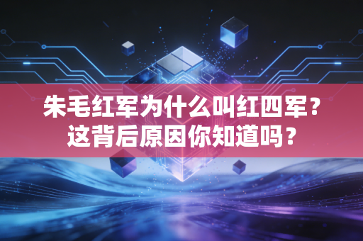 朱毛红军为什么叫红四军？这背后原因你知道吗？