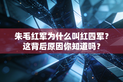 朱毛红军为什么叫红四军？这背后原因你知道吗？