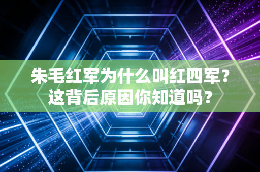 朱毛红军为什么叫红四军？这背后原因你知道吗？