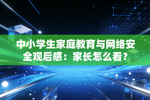 中小学生家庭教育与网络安全观后感：家长怎么看？
