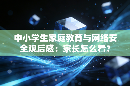 中小学生家庭教育与网络安全观后感：家长怎么看？