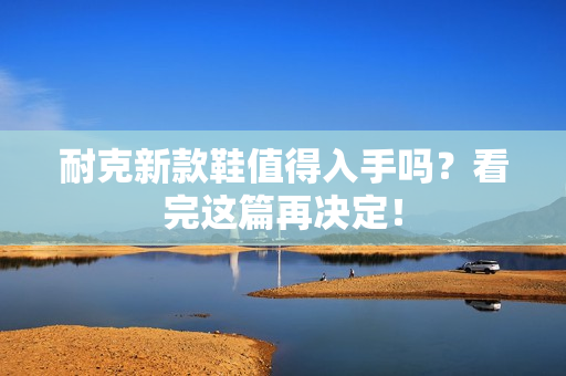耐克新款鞋值得入手吗？看完这篇再决定！
