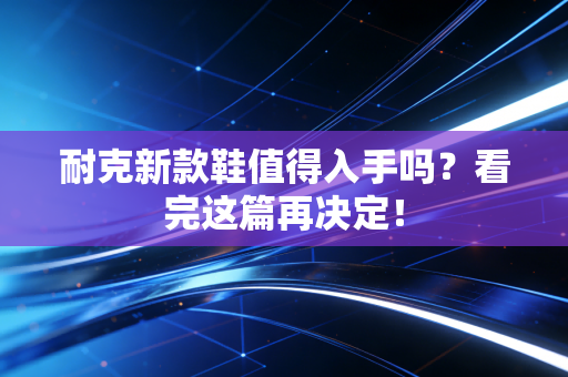 耐克新款鞋值得入手吗？看完这篇再决定！
