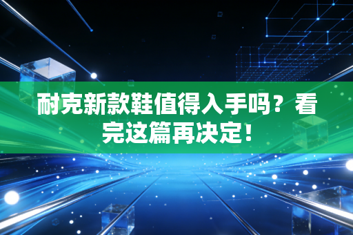 耐克新款鞋值得入手吗？看完这篇再决定！