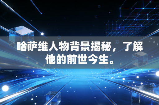 哈萨维人物背景揭秘，了解他的前世今生。