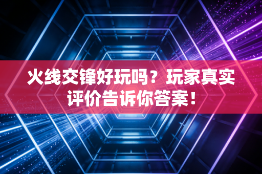 火线交锋好玩吗？玩家真实评价告诉你答案！