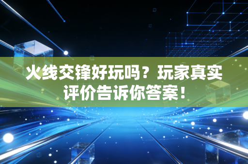 火线交锋好玩吗？玩家真实评价告诉你答案！