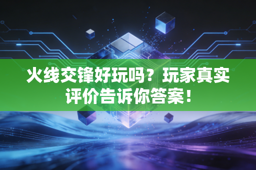 火线交锋好玩吗？玩家真实评价告诉你答案！