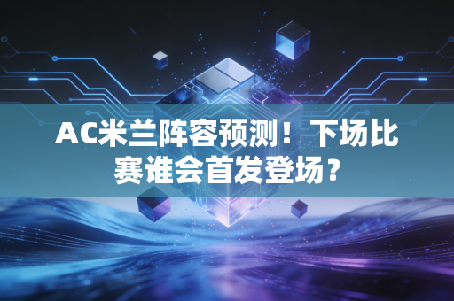 AC米兰阵容预测！下场比赛谁会首发登场？